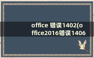 office 错误1402(office2016错误1406)